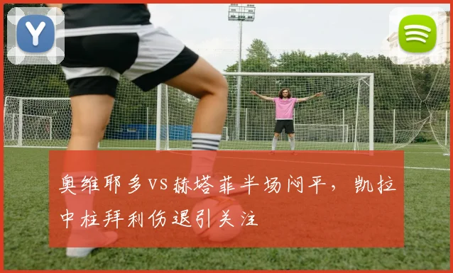 奥维耶多vs赫塔菲半场闷平,凯拉中柱拜利伤退引关注