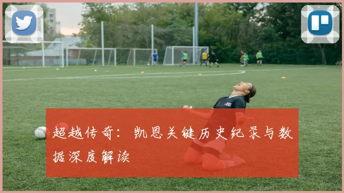 超越传奇：凯恩关键历史纪录与数据深度解读