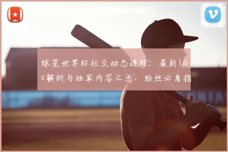 球星世界杯社交动态追踪:最新ins解析与独家内容汇总,粉丝必看指南