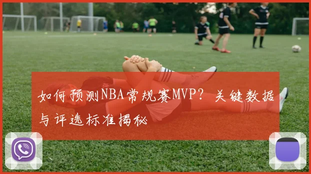 如何预测NBA常规赛MVP？关键数据与评选标准揭秘