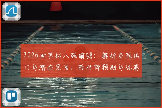 2026世界杯八强前瞻：解析夺冠热门与潜在黑马，附对阵预测与观赛指南