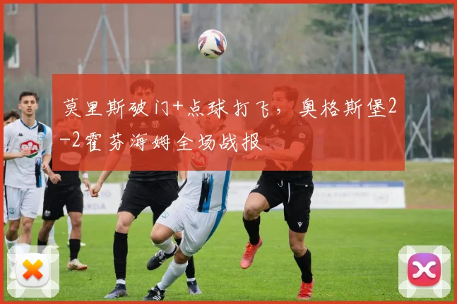 莫里斯破门+点球打飞，奥格斯堡2-2霍芬海姆全场战报