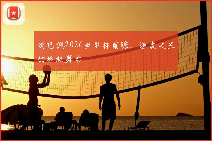 姆巴佩2026世界杯前瞻：速度之王的终极舞台