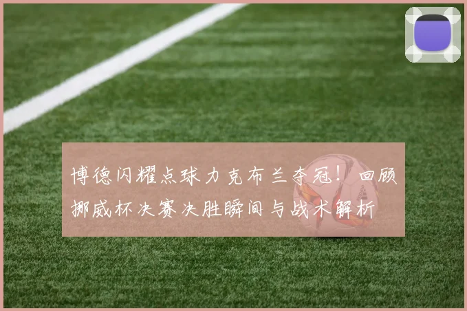 博德闪耀点球力克布兰夺冠！回顾挪威杯决赛决胜瞬间与战术解析