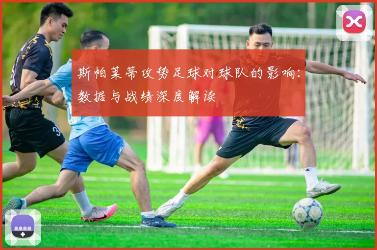 斯帕莱蒂攻势足球对球队的影响：数据与战绩深度解读