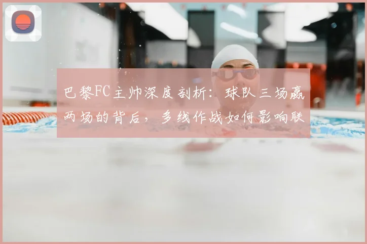 巴黎FC主帅深度剖析：球队三场赢两场的背后，多线作战如何影响联赛表现