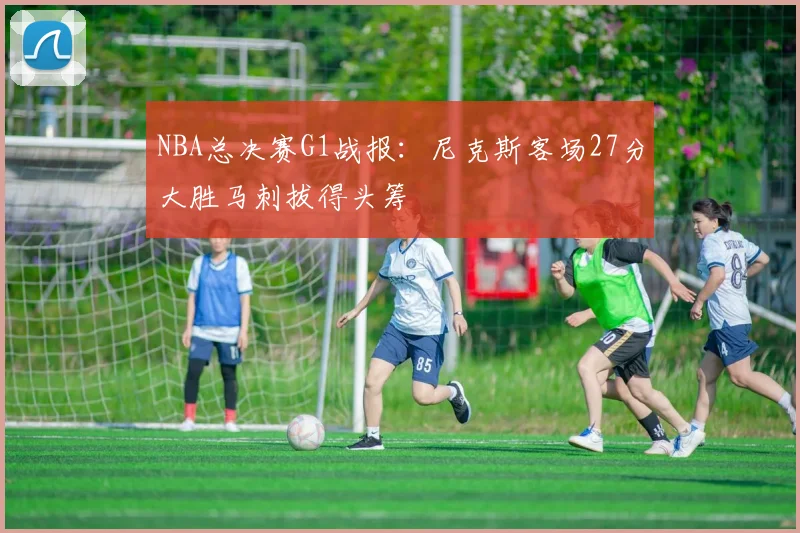NBA总决赛G1战报：尼克斯客场27分大胜马刺拔得头筹