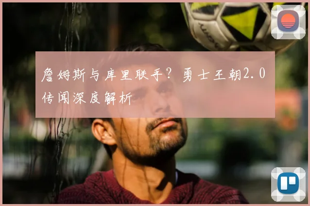 詹姆斯与库里联手?勇士王朝2.0 传闻深度解析