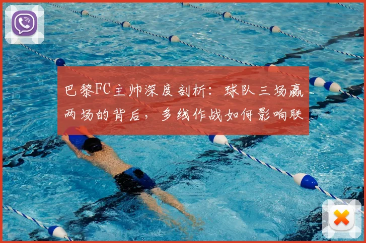 巴黎FC主帅深度剖析:球队三场赢两场的背后,多线作战如何影响联赛表现