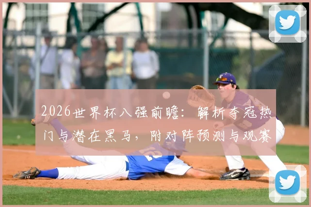 2026世界杯八强前瞻:解析夺冠热门与潜在黑马,附对阵预测与观赛指南