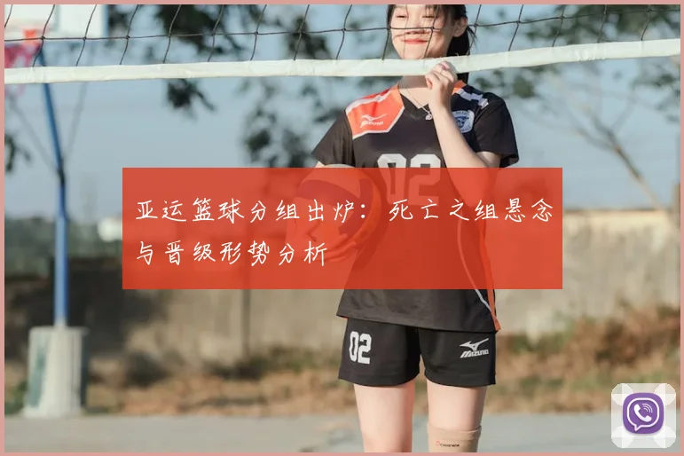 亚运篮球分组出炉：死亡之组悬念与晋级形势分析