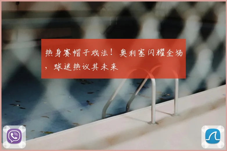热身赛帽子戏法！奥利塞闪耀全场，球迷热议其未来