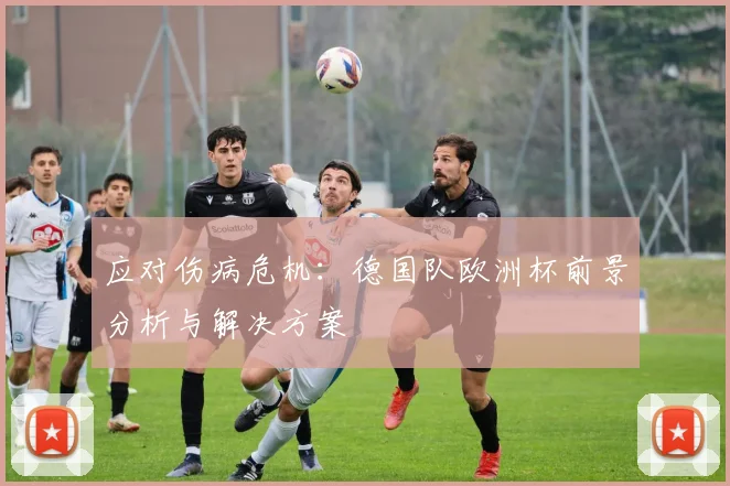 应对伤病危机:德国队欧洲杯前景分析与解决方案
