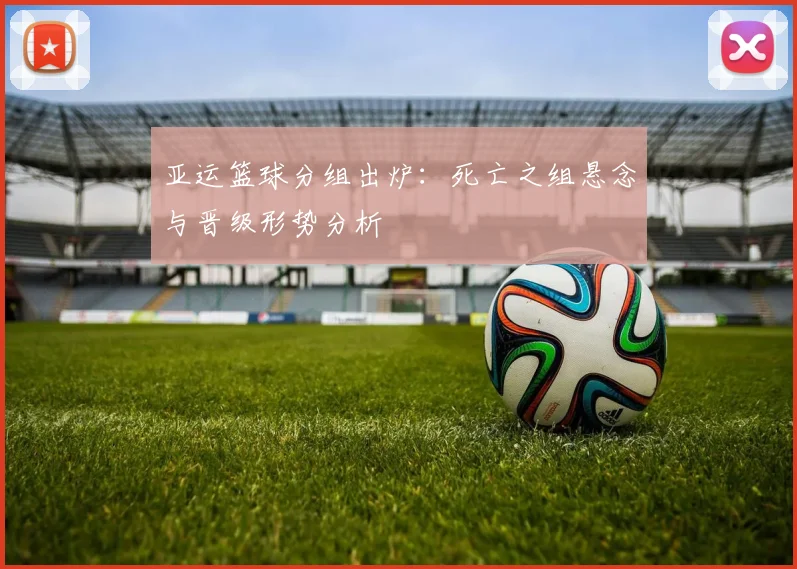 亚运篮球分组出炉：死亡之组悬念与晋级形势分析