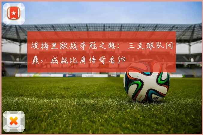埃梅里欧战夺冠之路：三支球队问鼎，成就比肩传奇名帅