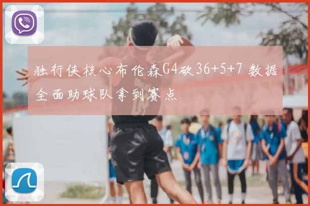 独行侠核心布伦森G4砍36+5+7 数据全面助球队拿到赛点