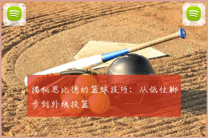 揭秘恩比德的篮球技巧：从低位脚步到外线投篮